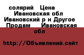 солярий › Цена ­ 100 - Ивановская обл., Ивановский р-н Другое » Продам   . Ивановская обл.